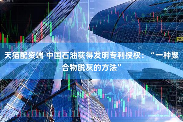 天猫配资端 中国石油获得发明专利授权：“一种聚合物脱灰的方法”