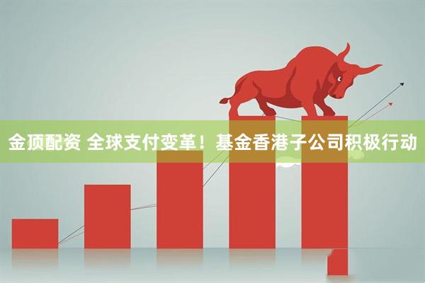 金顶配资 全球支付变革！基金香港子公司积极行动