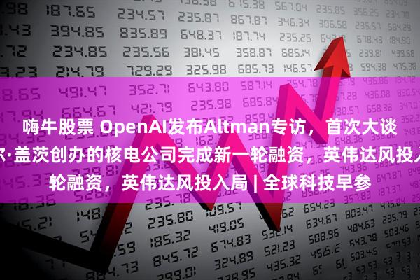 嗨牛股票 OpenAI发布Altman专访，首次大谈GPT-5、AGI；比尔·盖茨创办的核电公司完成新一轮融资，英伟达风投入局 | 全球科技早参