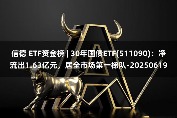 信德 ETF资金榜 | 30年国债ETF(511090)：净流出1.63亿元，居全市场第一梯队-20250619