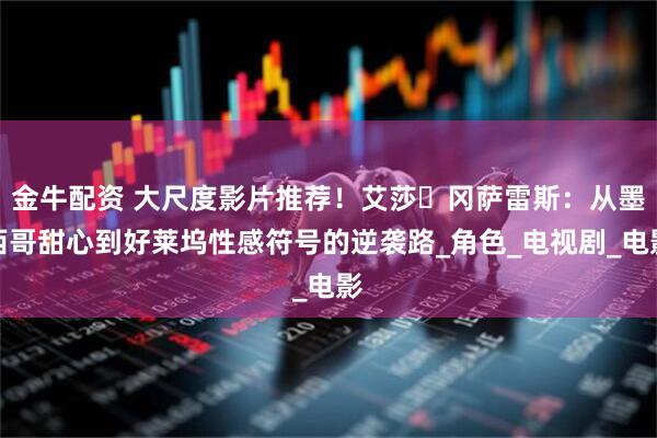 金牛配资 大尺度影片推荐！艾莎・冈萨雷斯：从墨西哥甜心到好莱坞性感符号的逆袭路_角色_电视剧_电影