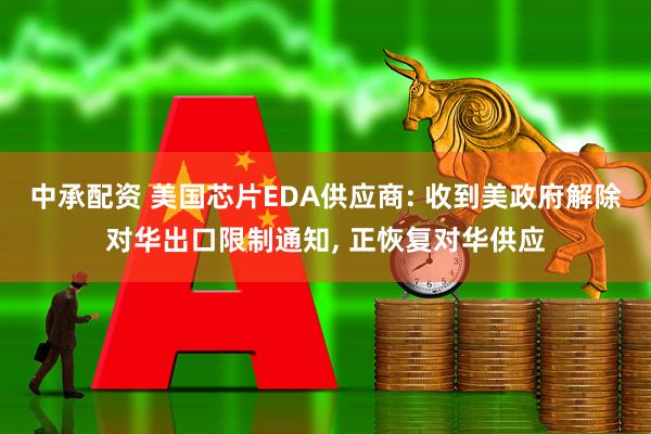 中承配资 美国芯片EDA供应商: 收到美政府解除对华出口限制通知, 正恢复对华供应