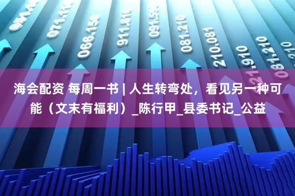 海会配资 每周一书 | 人生转弯处，看见另一种可能（文末有福利）_陈行甲_县委书记_公益