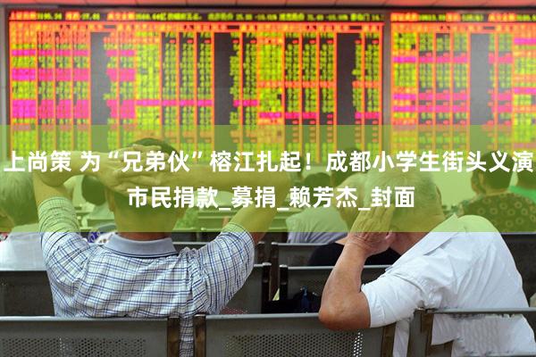 上尚策 为“兄弟伙”榕江扎起！成都小学生街头义演 市民捐款_募捐_赖芳杰_封面