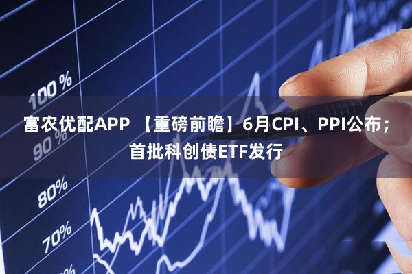 富农优配APP 【重磅前瞻】6月CPI、PPI公布；首批科创债ETF发行