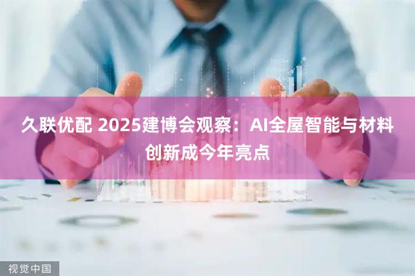 久联优配 2025建博会观察：AI全屋智能与材料创新成今年亮点