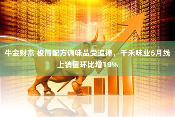 牛金财富 极简配方调味品受追捧，千禾味业6月线上销量环比增19%
