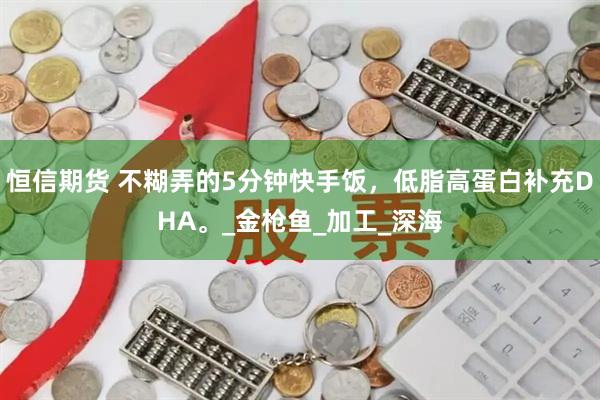 恒信期货 不糊弄的5分钟快手饭，低脂高蛋白补充DHA。_金枪鱼_加工_深海