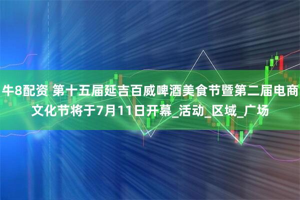 牛8配资 第十五届延吉百威啤酒美食节暨第二届电商文化节将于7月11日开幕_活动_区域_广场