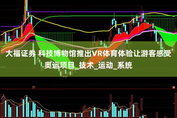 大福证券 科技博物馆推出VR体育体验让游客感受奥运项目_技术_运动_系统