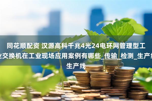 同花顺配资 汉源高科千兆4光24电环网管理型工业交换机在工业现场应用案例有哪些_传输_检测_生产线