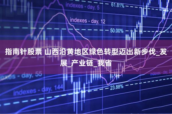 指南针股票 山西沿黄地区绿色转型迈出新步伐_发展_产业链_我省