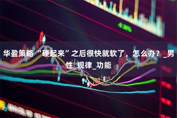 华盈策略 “硬起来”之后很快就软了，怎么办？_男性_规律_功能