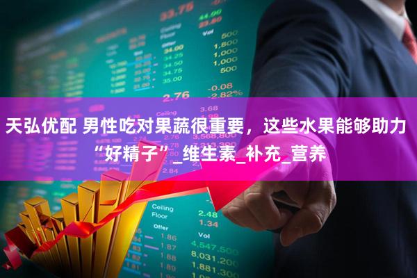 天弘优配 男性吃对果蔬很重要，这些水果能够助力 “好精子”_维生素_补充_营养