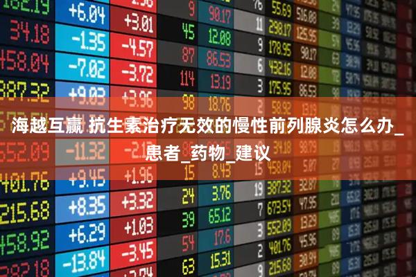 海越互赢 抗生素治疗无效的慢性前列腺炎怎么办_患者_药物_建议