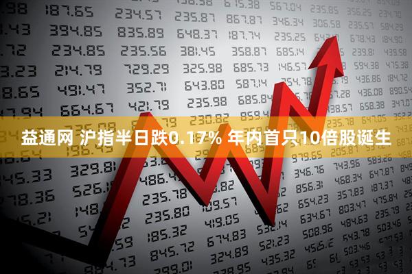 益通网 沪指半日跌0.17% 年内首只10倍股诞生