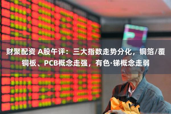 财聚配资 A股午评：三大指数走势分化，铜箔/覆铜板、PCB概念走强，有色·锑概念走弱