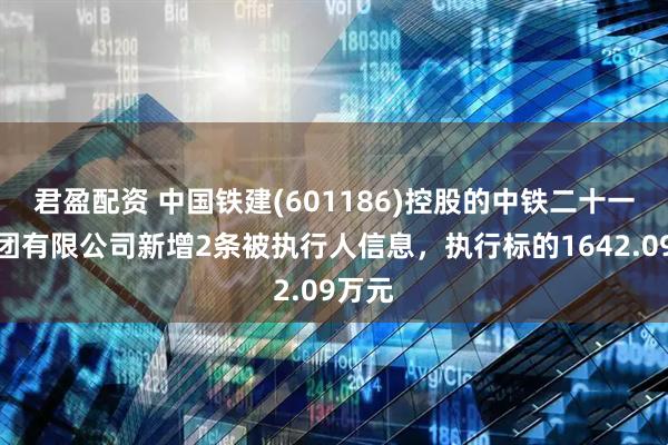 君盈配资 中国铁建(601186)控股的中铁二十一局集团有限公司新增2条被执行人信息，执行标的1642.09万元