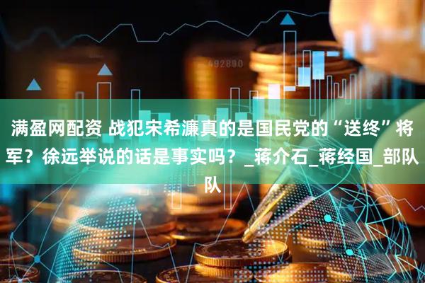 满盈网配资 战犯宋希濂真的是国民党的“送终”将军？徐远举说的话是事实吗？_蒋介石_蒋经国_部队