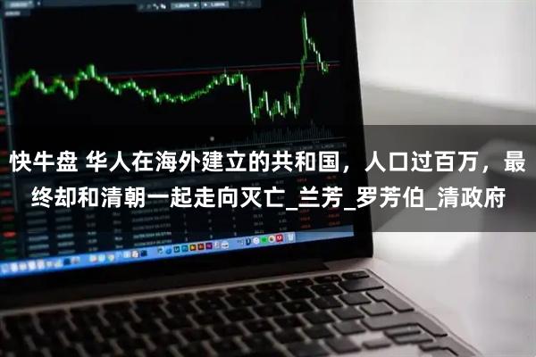 快牛盘 华人在海外建立的共和国，人口过百万，最终却和清朝一起走向灭亡_兰芳_罗芳伯_清政府