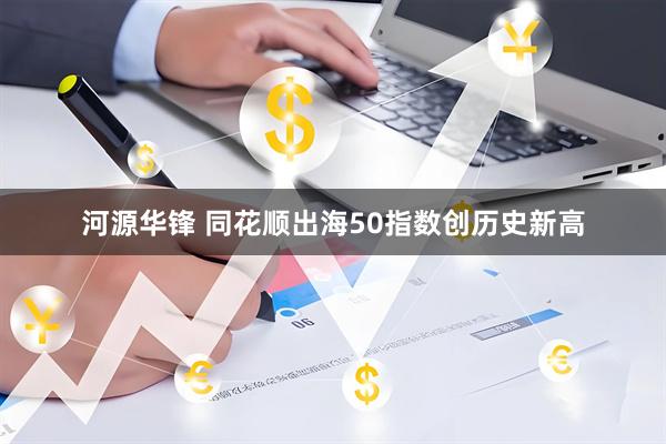 河源华锋 同花顺出海50指数创历史新高