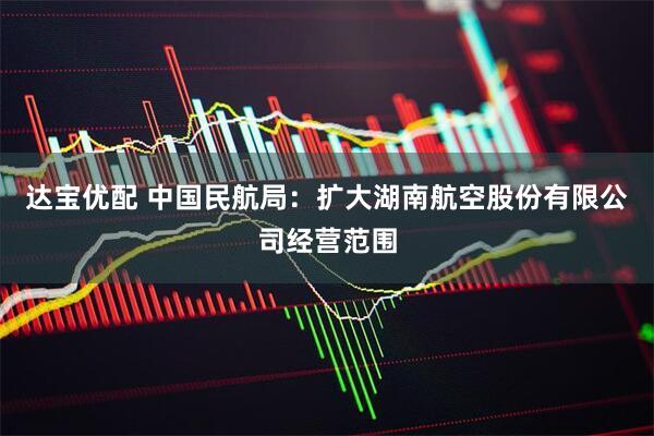 达宝优配 中国民航局：扩大湖南航空股份有限公司经营范围