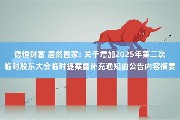 德恒财富 居然智家: 关于增加2025年第二次临时股东大会临时提案暨补充通知的公告内容摘要