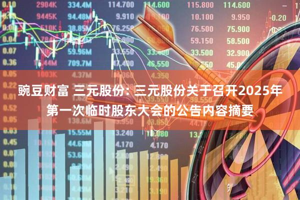 豌豆财富 三元股份: 三元股份关于召开2025年第一次临时股东大会的公告内容摘要