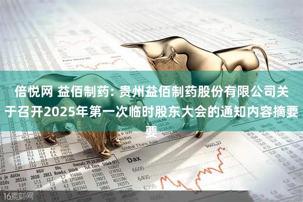 倍悦网 益佰制药: 贵州益佰制药股份有限公司关于召开2025年第一次临时股东大会的通知内容摘要