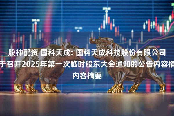 股神配资 国科天成: 国科天成科技股份有限公司关于召开2025年第一次临时股东大会通知的公告内容摘要