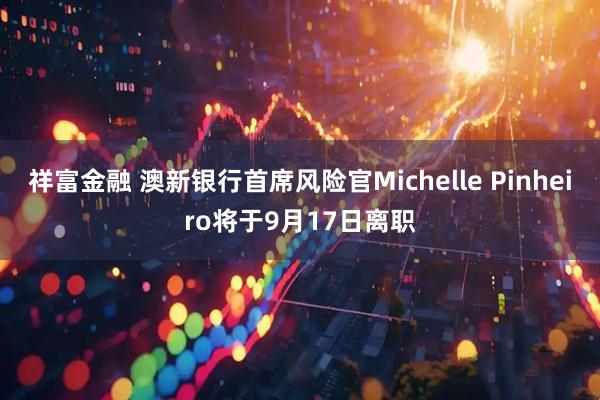 祥富金融 澳新银行首席风险官Michelle Pinheiro将于9月17日离职