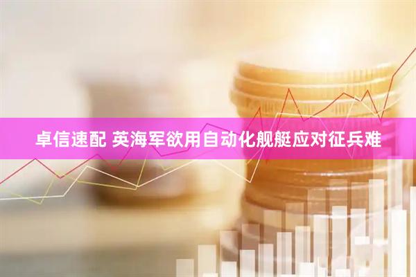 卓信速配 英海军欲用自动化舰艇应对征兵难