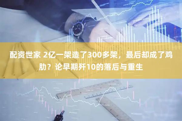 配资世家 2亿一架造了300多架，最后却成了鸡肋？论早期歼10的落后与重生