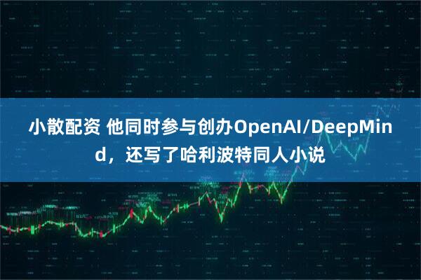 小散配资 他同时参与创办OpenAI/DeepMind，还写了哈利波特同人小说