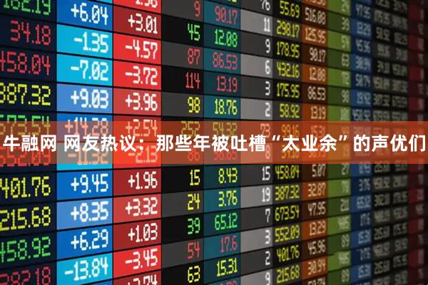 牛融网 网友热议：那些年被吐槽“太业余”的声优们