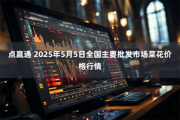 点赢通 2025年5月5日全国主要批发市场菜花价格行情