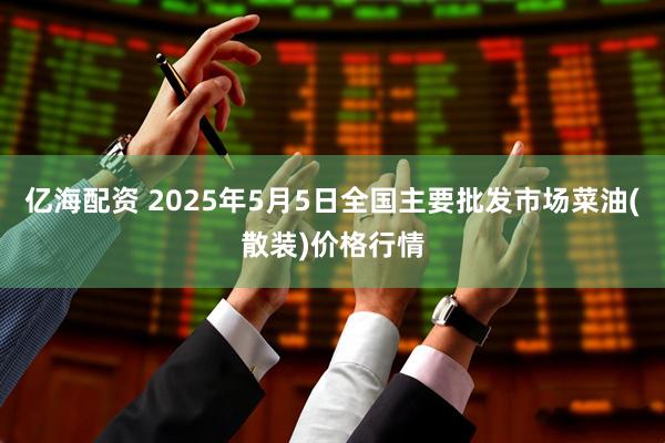 亿海配资 2025年5月5日全国主要批发市场菜油(散装)价格行情