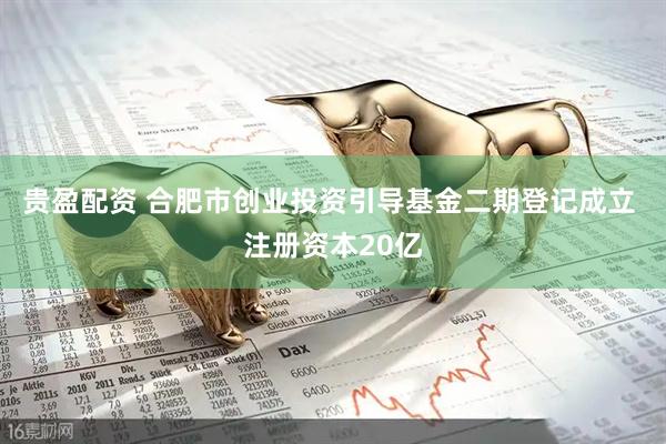 贵盈配资 合肥市创业投资引导基金二期登记成立 注册资本20亿