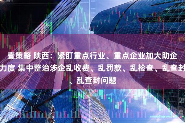 壹策略 陕西：紧盯重点行业、重点企业加大助企帮扶力度 集中整治涉企乱收费、乱罚款、乱检查、乱查封问题