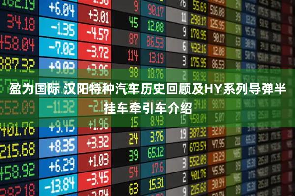 盈为国际 汉阳特种汽车历史回顾及HY系列导弹半挂车牵引车介绍