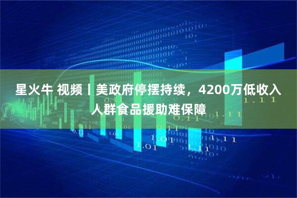 星火牛 视频丨美政府停摆持续，4200万低收入人群食品援助难保障