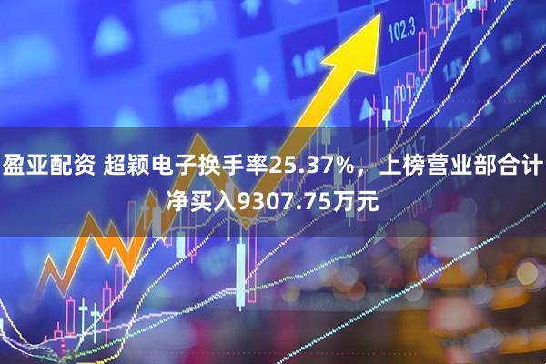 盈亚配资 超颖电子换手率25.37%，上榜营业部合计净买入9307.75万元