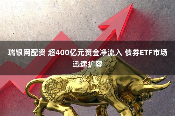 瑞银网配资 超400亿元资金净流入 债券ETF市场迅速扩容