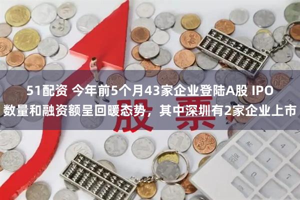 51配资 今年前5个月43家企业登陆A股 IPO数量和融资额呈回暖态势，其中深圳有2家企业上市