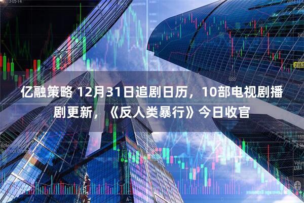 亿融策略 12月31日追剧日历，10部电视剧播剧更新，《反人类暴行》今日收官