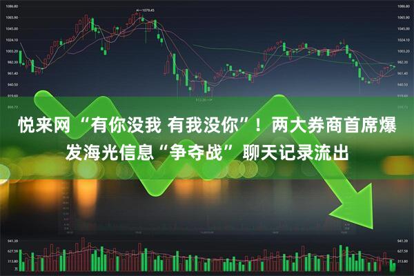 悦来网 “有你没我 有我没你”！两大券商首席爆发海光信息“争夺战” 聊天记录流出