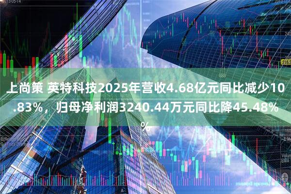 上尚策 英特科技2025年营收4.68亿元同比减少10.83%，归母净利润3240.44万元同比降45.48%